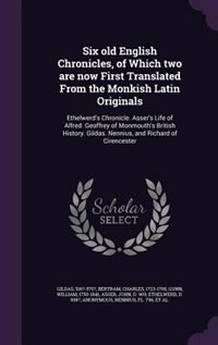 Six old English Chronicles, of Which two are now First Translated From the Monkish Latin Originals: Ethelwerd's Chronicle. Asser's Life of Alfred. Geoffrey of Monmouth's British History. Gildas. Nenn