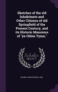 Sketches of the old Inhabitants and Other Citizens of old Springfield of the Present Century, and its Historic Mansions of ye Olden Tyme,