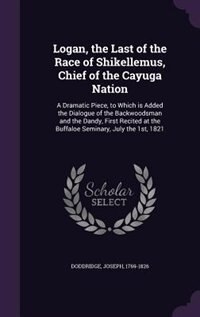 Logan, the Last of the Race of Shikellemus, Chief of the Cayuga Nation: A Dramatic Piece, to Which is Added the Dialogue of the Backwoodsman and the Dandy, First Recited a