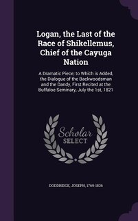 Logan, the Last of the Race of Shikellemus, Chief of the Cayuga Nation: A Dramatic Piece; to Which is Added, the Dialogue of the Backwoodsman and the Dandy, First Recited