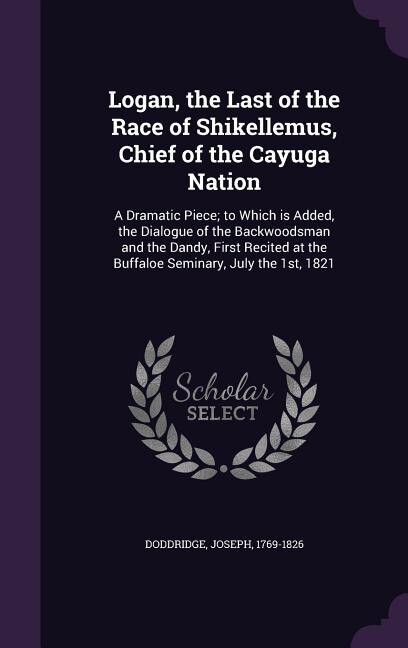 Logan, the Last of the Race of Shikellemus, Chief of the Cayuga Nation: A Dramatic Piece; to Which is Added, the Dialogue of the Backwoodsman and the Dandy, First Recited