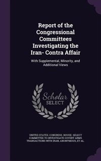 Report of the Congressional Committees Investigating the Iran- Contra Affair: With Supplemental, Minority, and Additional Views