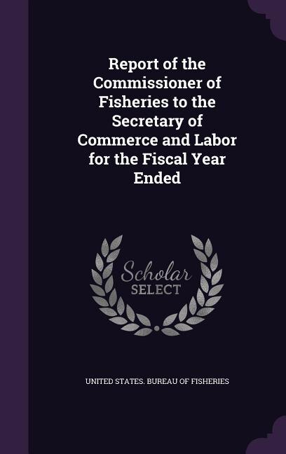 Report of the Commissioner of Fisheries to the Secretary of Commerce and Labor for the Fiscal Year Ended