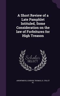 Front cover_A Short Review of a Late Pamphlet Intituled, Some Consideration on the law of Forfeitures for High Treason