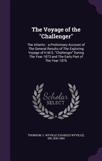 The Voyage of the Challenger: The Atlantic : a Preliminary Account of The General Results of The Exploring Voyage of H.M.S. Chall