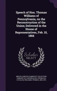 Speech of Hon. Thomas Williams of Pennsylvania, on the Reconstruction of the Union; Delivered in the House of Representatives, Feb. 10, 1866