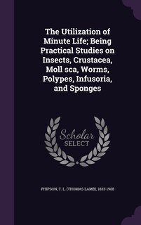 Front cover_The Utilization of Minute Life; Being Practical Studies on Insects, Crustacea, Moll sca, Worms, Polypes, Infusoria, and Sponges