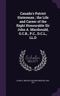 Canada's Patriot Statesman ; the Life and Career of the Right Honourable Sir John A. Macdonald, G.C.B., P.C., D.C.L., LL.D