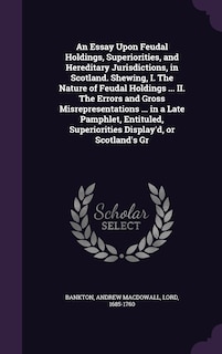 Front cover_An Essay Upon Feudal Holdings, Superiorities, and Hereditary Jurisdictions, in Scotland. Shewing, I. The Nature of Feudal Holdings ... II. The Errors and Gross Misrepresentations ... in a Late Pamphlet, Entituled, Superiorities Display'd, or Scotland's Gr