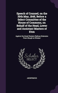 Front cover_Speech of Counsel, on the 30th May, 1848, Before a Select Committee of the House of Commons, on Behalf of the Head, Lower and Assistant Masters of Eton