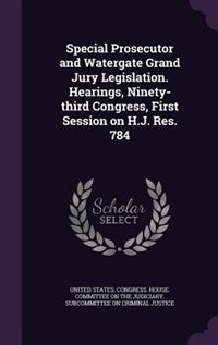 Special Prosecutor and Watergate Grand Jury Legislation. Hearings, Ninety-third Congress, First Session on H.J. Res. 784