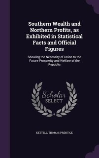Southern Wealth and Northern Profits, as Exhibited in Statistical Facts and Official Figures: Showing the Necessity of Union to the Future Prosperity and Welfare of the Republic