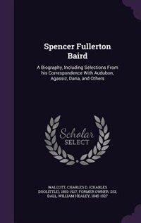 Spencer Fullerton Baird: A Biography, Including Selections From his Correspondence With Audubon, Agassiz, Dana, and Others
