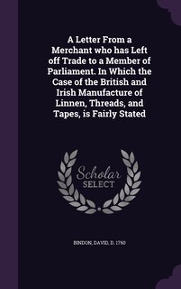 Front cover_A Letter From a Merchant who has Left off Trade to a Member of Parliament. In Which the Case of the British and Irish Manufacture of Linnen, Threads, and Tapes, is Fairly Stated