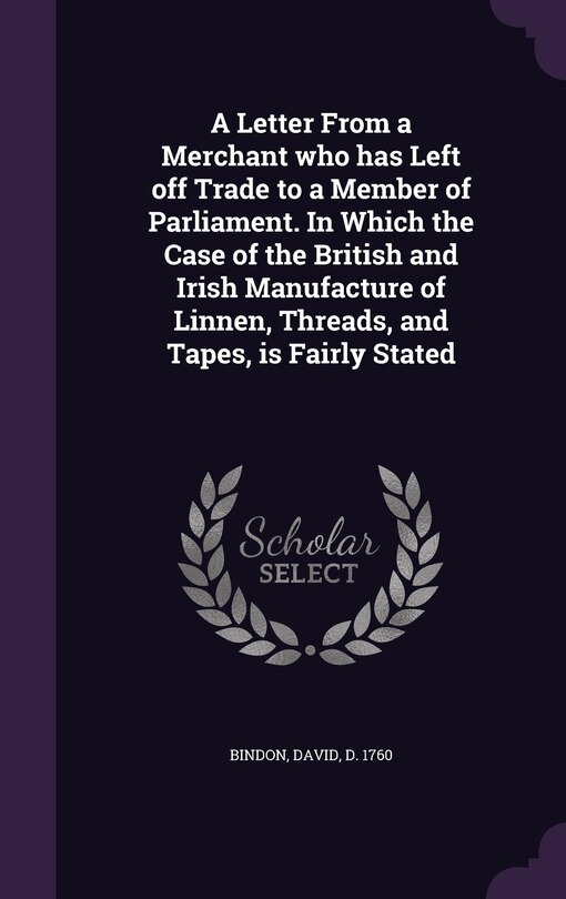 Front cover_A Letter From a Merchant who has Left off Trade to a Member of Parliament. In Which the Case of the British and Irish Manufacture of Linnen, Threads, and Tapes, is Fairly Stated
