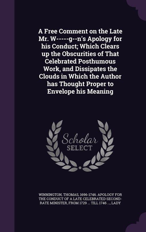 Front cover_A Free Comment on the Late Mr. W-----g--n's Apology for his Conduct; Which Clears up the Obscurities of That Celebrated Posthumous Work, and Dissipates the Clouds in Which the Author has Thought Proper to Envelope his Meaning