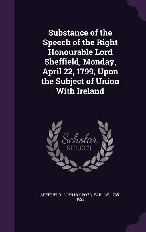 Front cover_Substance of the Speech of the Right Honourable Lord Sheffield, Monday, April 22, 1799, Upon the Subject of Union With Ireland