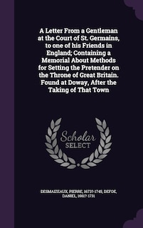 A Letter From a Gentleman at the Court of St. Germains, to one of his Friends in England; Containing a Memorial About Methods for Setting the Pretender on the Throne of Great Britain. Found at Doway, After the Taking of That Town