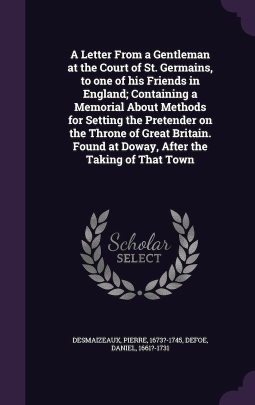 A Letter From a Gentleman at the Court of St. Germains, to one of his Friends in England; Containing a Memorial About Methods for Setting the Pretender on the Throne of Great Britain. Found at Doway, After the Taking of That Town