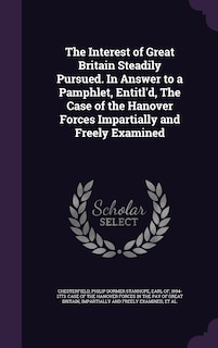 Front cover_The Interest of Great Britain Steadily Pursued. In Answer to a Pamphlet, Entitl'd, The Case of the Hanover Forces Impartially and Freely Examined