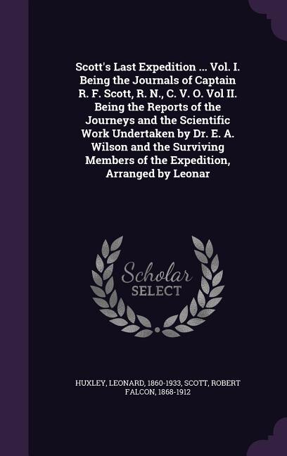 Scott's Last Expedition ... Vol. I. Being the Journals of Captain R. F. Scott, R. N., C. V. O. Vol II. Being the Reports of the Journeys and the Scientific Work Undertaken by Dr. E. A. Wilson and the Surviving Members of the Expedition, Arranged by Leonar