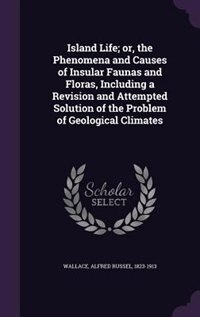 Island Life; or, the Phenomena and Causes of Insular Faunas and Floras, Including a Revision and Attempted Solution of the Problem of Geological Climates
