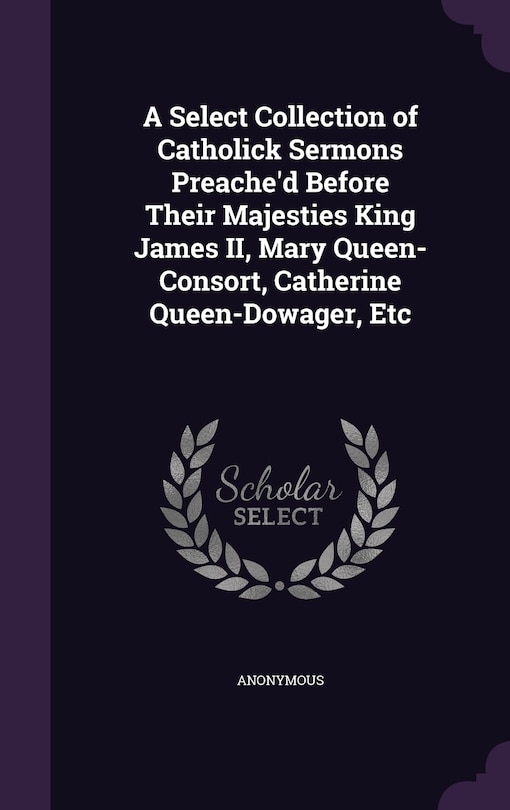 Front cover_A Select Collection of Catholick Sermons Preache'd Before Their Majesties King James II, Mary Queen-Consort, Catherine Queen-Dowager, Etc