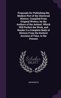 Couverture_Proposals for Publishing the Modern Part of the Universal History. Compiled From Original Writers, by the Authors of the Antient. Which Will Perfect the Work, and Render it a Complete Body of History From the Earliest Account of Time, to the Present