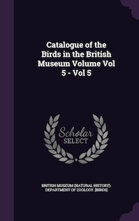 Catalogue of the Birds in the British Museum Volume Vol 5 - Vol 5