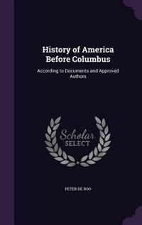 History of America Before Columbus: According to Documents and Approved Authors