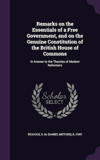 Remarks on the Essentials of a Free Government, and on the Genuine Constitution of the British House of Commons: In Answer to the Theories of Modern Reformers