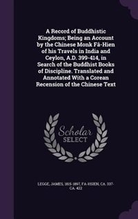 A Record of Buddhistic Kingdoms; Being an Account by the Chinese Monk Fâ-Hien of his Travels in India and Ceylon, A.D. 399-414, in Search of the Buddhist Books of Discipline. Translated and Annotated With a Corean Recension of the Chinese Text