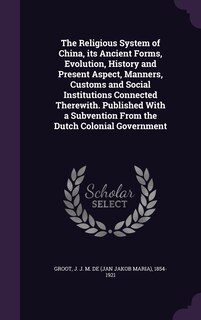 Front cover_The Religious System of China, its Ancient Forms, Evolution, History and Present Aspect, Manners, Customs and Social Institutions Connected Therewith. Published With a Subvention From the Dutch Colonial Government