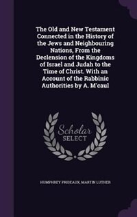 The Old and New Testament Connected in the History of the Jews and Neighbouring Nations, From the Declension of the Kingdoms of Israel and Judah to the Time of Christ. With an Account of the Rabbinic Authorities by A. M'caul