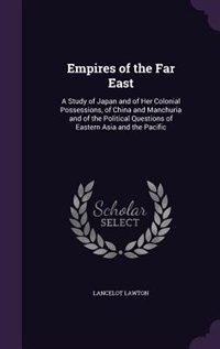 Empires of the Far East: A Study of Japan and of Her Colonial Possessions, of China and Manchuria and of the Political Quest