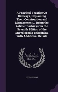 A Practical Treatise On Railways, Explaining Their Construction and Management ... Being the Article Railways in the Seventh Edition of the Encyclopedia Britannica, With Additional Details