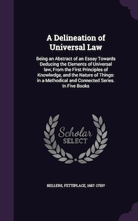 A Delineation of Universal Law: Being an Abstract of an Essay Towards Deducing the Elements of Universal law, From the First Principles of Knowlwdge, and the Nature of Things: in a Methodical and Connected Series. In Five Books