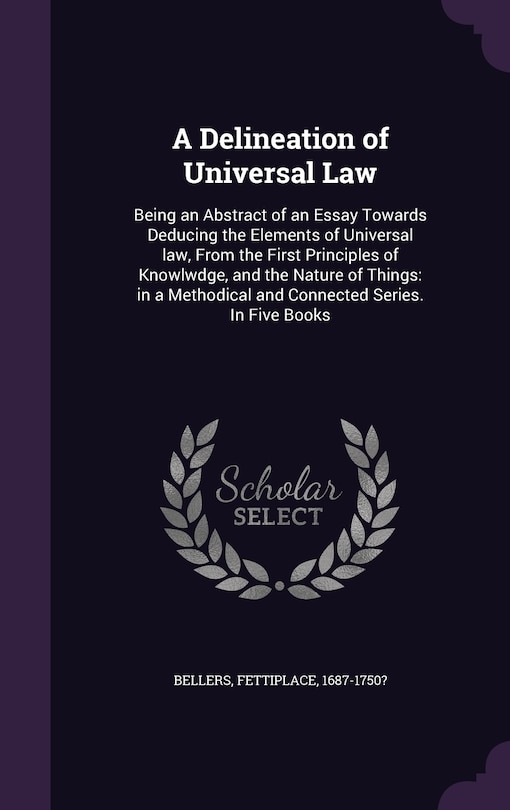 A Delineation of Universal Law: Being an Abstract of an Essay Towards Deducing the Elements of Universal law, From the First Principles of Knowlwdge, and the Nature of Things: in a Methodical and Connected Series. In Five Books