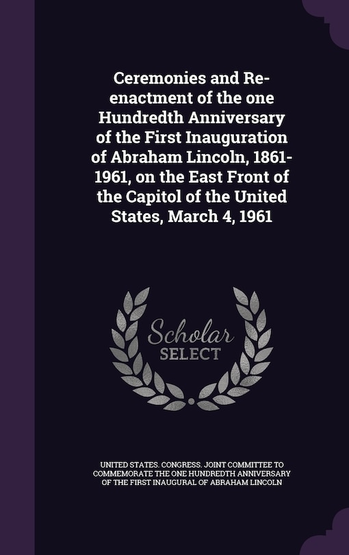 Front cover_Ceremonies and Re-enactment of the one Hundredth Anniversary of the First Inauguration of Abraham Lincoln, 1861-1961, on the East Front of the Capitol of the United States, March 4, 1961