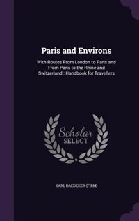 Paris and Environs: With Routes From London to Paris and From Paris to the Rhine and Switzerland : Handbook for Travell