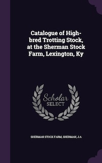 Catalogue of High-bred Trotting Stock, at the Sherman Stock Farm, Lexington, Ky