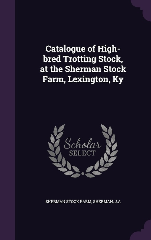 Catalogue of High-bred Trotting Stock, at the Sherman Stock Farm, Lexington, Ky