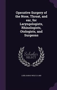 Operative Surgery of the Nose, Throat, and ear, for Laryngologists, Rhinologists, Otologists, and Surgeons