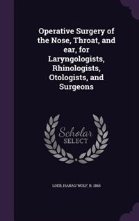 Operative Surgery of the Nose, Throat, and ear, for Laryngologists, Rhinologists, Otologists, and Surgeons