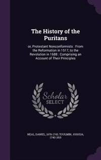 The History of the Puritans: or, Protestant Nonconformists : From the Reformation in 1517, to the Revolution in 1688 : Comprisin