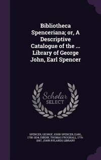 Bibliotheca Spenceriana; or, A Descriptive Catalogue of the ... Library of George John, Earl Spencer