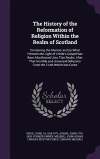 The History of the Reformation of Religion Within the Realm of Scotland: Containing the Manner and by What Persons the Light of Christ's Gospel has Been Manifested Unto Thi