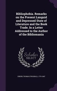Bibliophobia. Remarks on the Present Languid and Depressed State of Literature and the Book Trade. In a Letter Addressed to the Author of the Bibliomania