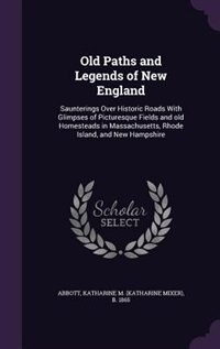 Old Paths and Legends of New England: Saunterings Over Historic Roads With Glimpses of Picturesque Fields and old Homesteads in Massachus