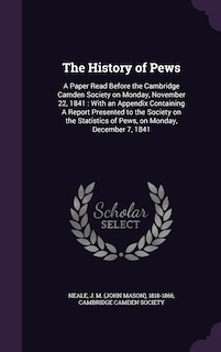 The History of Pews: A Paper Read Before the Cambridge Camden Society on Monday, November 22, 1841: With an Appendix Containing A Report Presented to the Society on the Statistics of Pews, on Monday, December 7, 1841